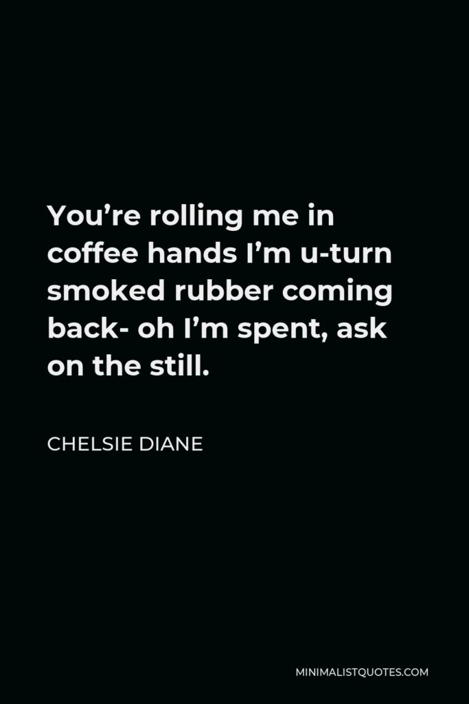 Chelsie Diane Quote - You’re rolling me in coffee hands I’m u-turn smoked rubber coming back- oh I’m spent, ask on the still.