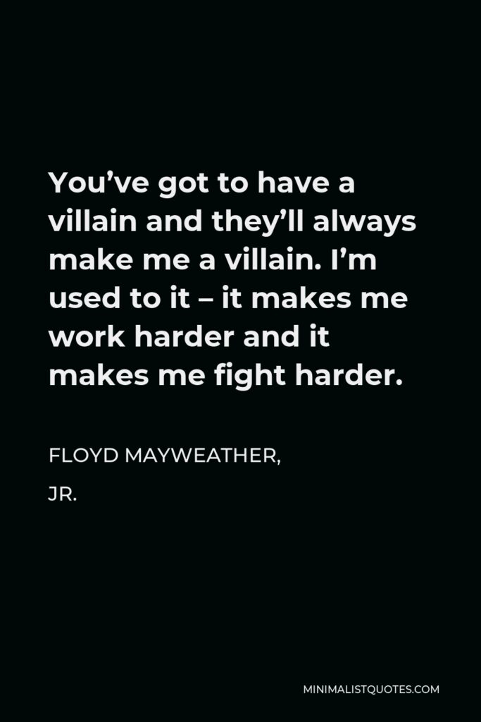Floyd Mayweather, Jr. Quote - You’ve got to have a villain and they’ll always make me a villain. I’m used to it – it makes me work harder and it makes me fight harder.