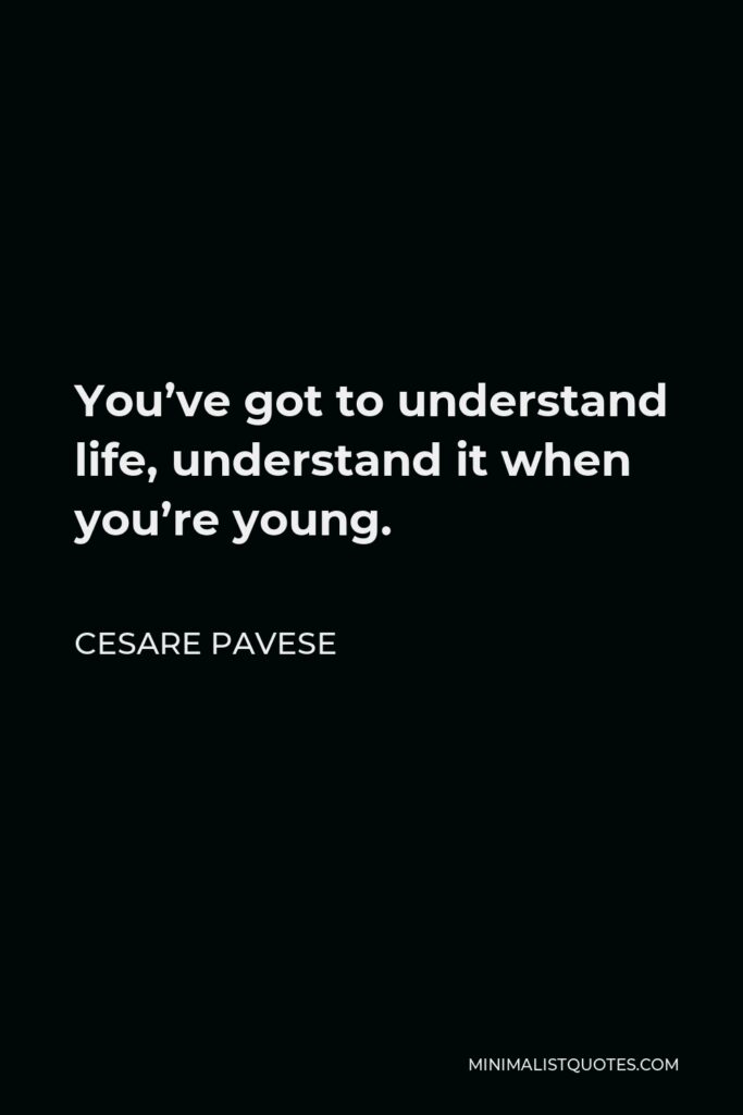Cesare Pavese Quote - You’ve got to understand life, understand it when you’re young.
