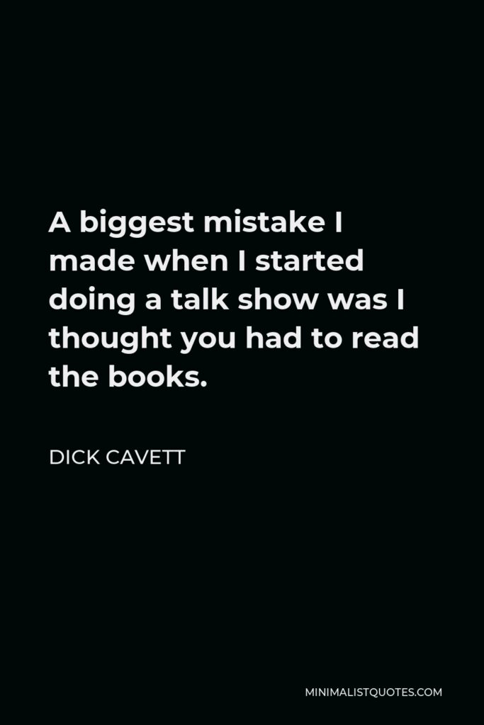 Dick Cavett Quote - A biggest mistake I made when I started doing a talk show was I thought you had to read the books.