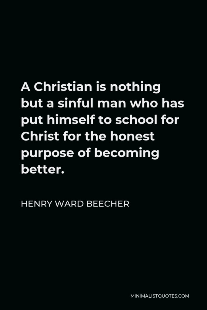 Henry Ward Beecher Quote - A Christian is nothing but a sinful man who has put himself to school for Christ for the honest purpose of becoming better.