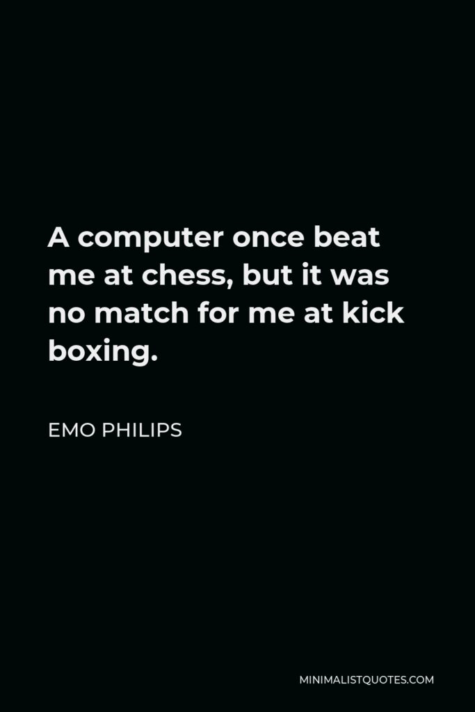 Emo Philips Quote - A computer once beat me at chess, but it was no match for me at kick boxing.