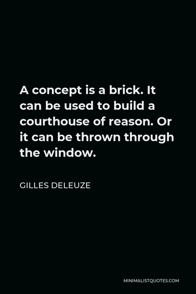 Gilles Deleuze Quote - A concept is a brick. It can be used to build a courthouse of reason. Or it can be thrown through the window.