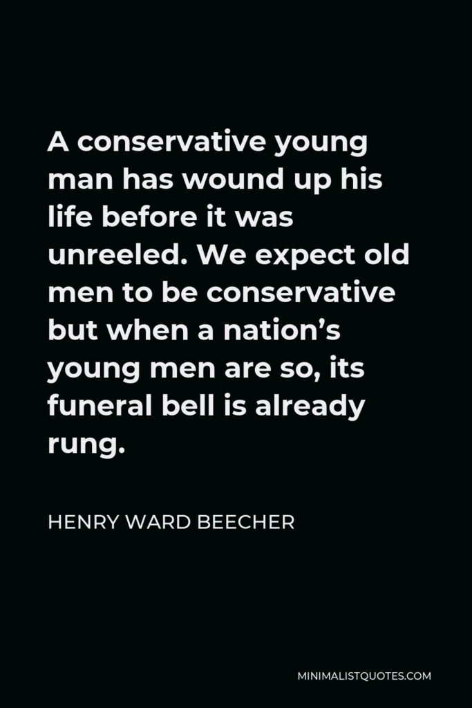 Henry Ward Beecher Quote - A conservative young man has wound up his life before it was unreeled. We expect old men to be conservative but when a nation’s young men are so, its funeral bell is already rung.