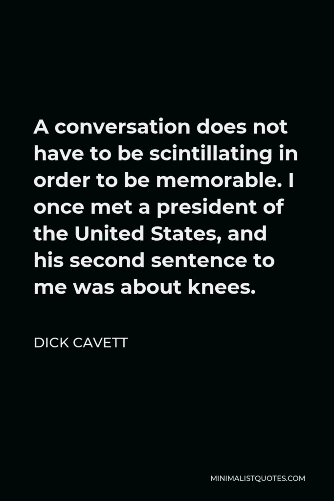 Dick Cavett Quote - A conversation does not have to be scintillating in order to be memorable. I once met a president of the United States, and his second sentence to me was about knees.
