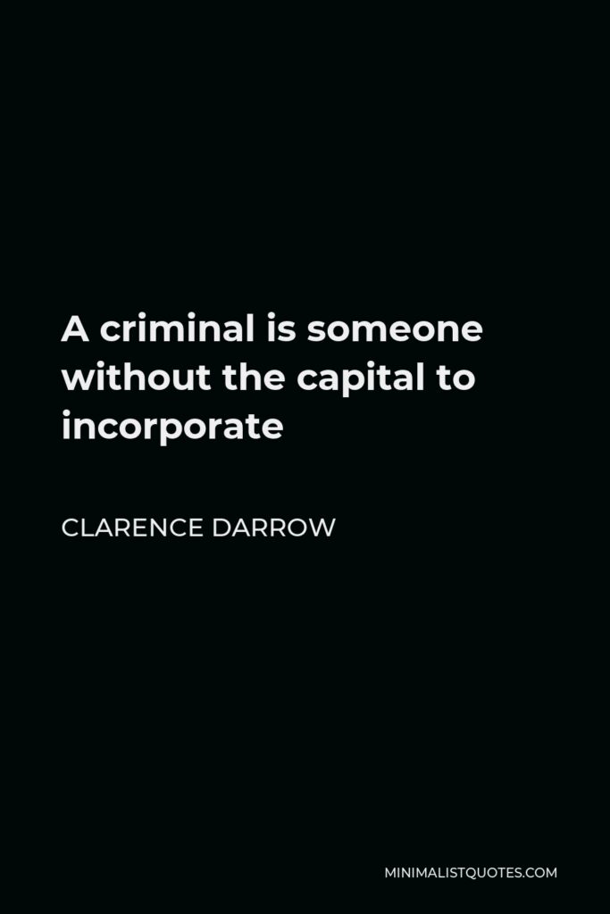 Clarence Darrow Quote - A criminal is someone without the capital to incorporate