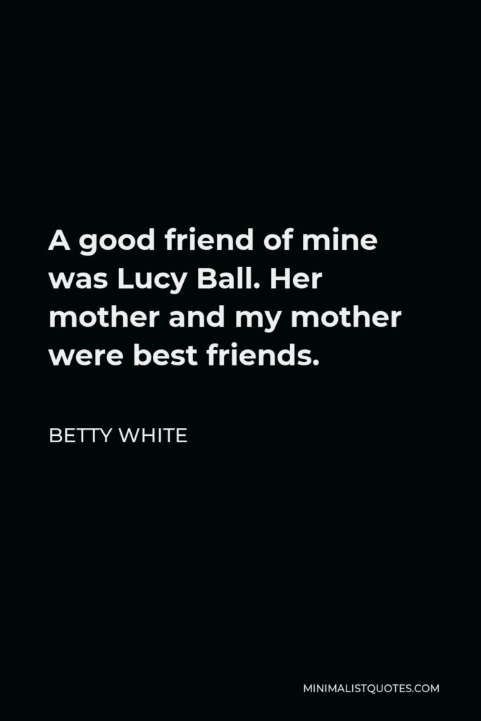 Betty White Quote - A good friend of mine was Lucy Ball. Her mother and my mother were best friends.