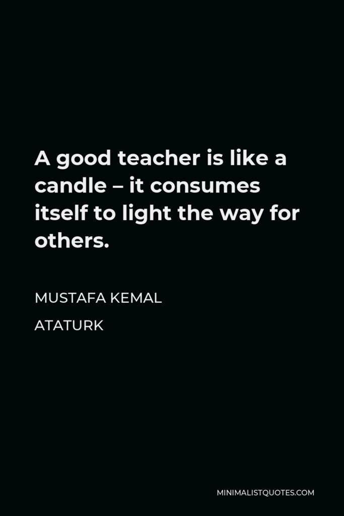 Mustafa Kemal Ataturk Quote - A good teacher is like a candle – it consumes itself to light the way for others.
