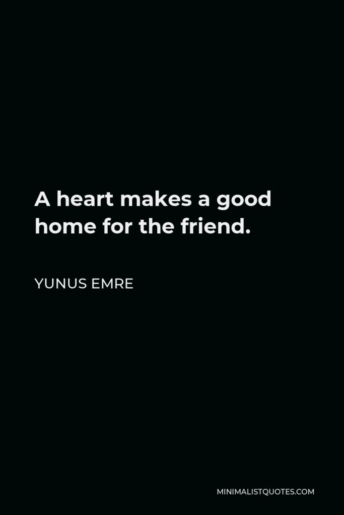 Yunus Emre Quote - A heart makes a good home for the friend.