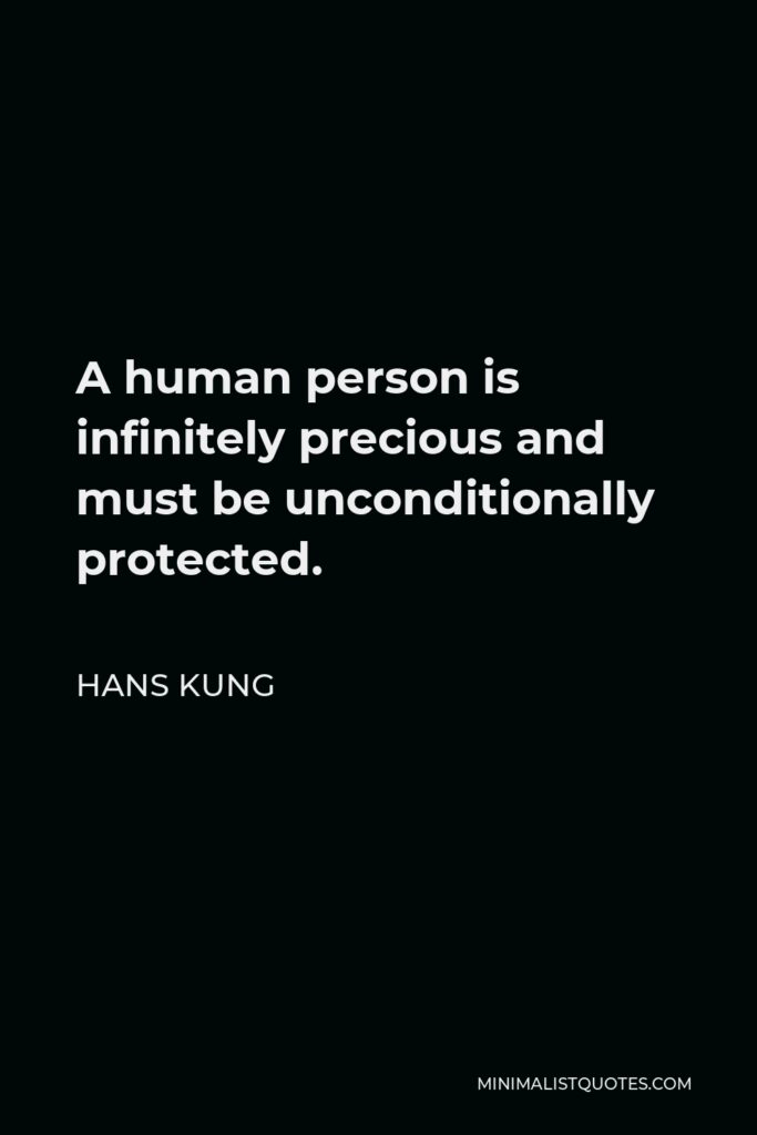 Hans Kung Quote - A human person is infinitely precious and must be unconditionally protected.