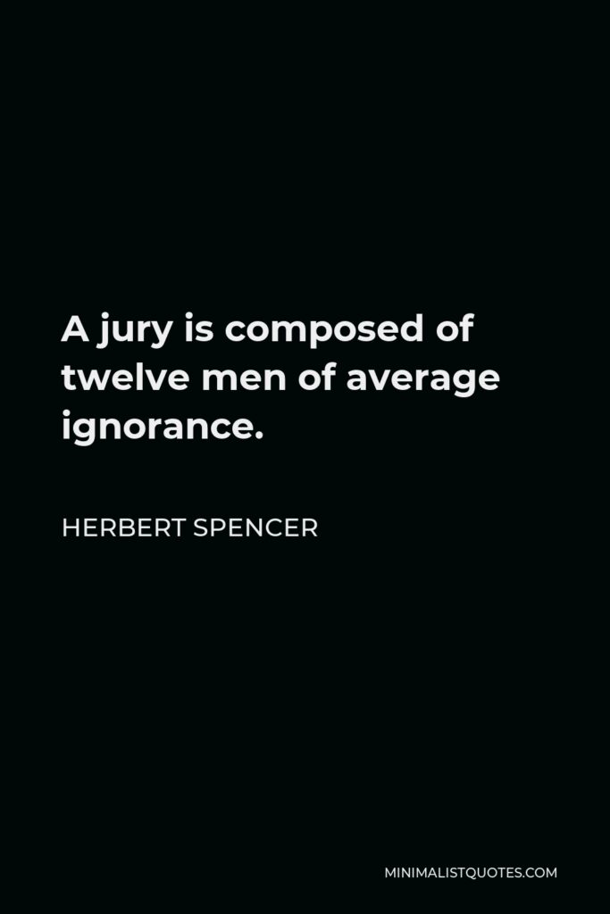 Herbert Spencer Quote - A jury is composed of twelve men of average ignorance.