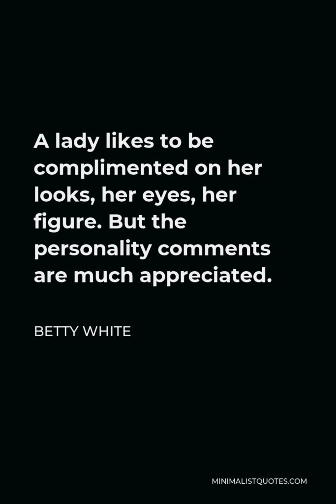 Betty White Quote - A lady likes to be complimented on her looks, her eyes, her figure. But the personality comments are much appreciated.