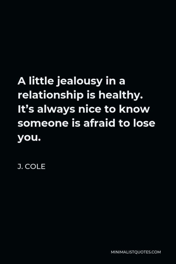 J. Cole Quote - A little jealousy in a relationship is healthy. It’s always nice to know someone is afraid to lose you.