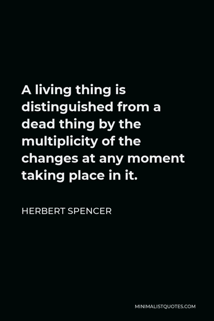 Herbert Spencer Quote - A living thing is distinguished from a dead thing by the multiplicity of the changes at any moment taking place in it.