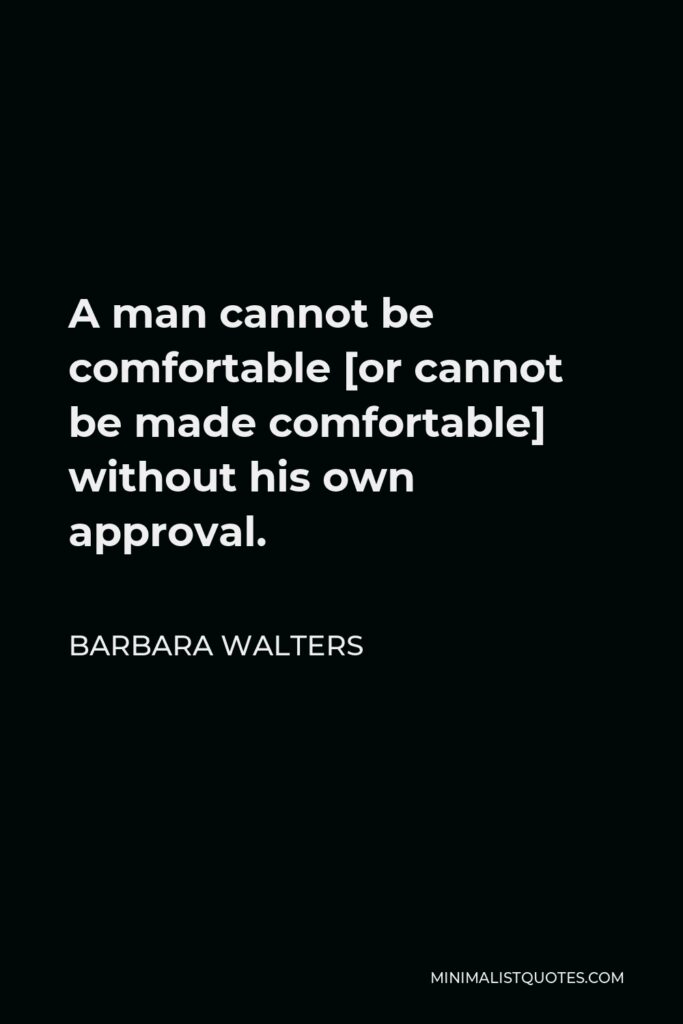 Barbara Walters Quote - A man cannot be comfortable [or cannot be made comfortable] without his own approval.