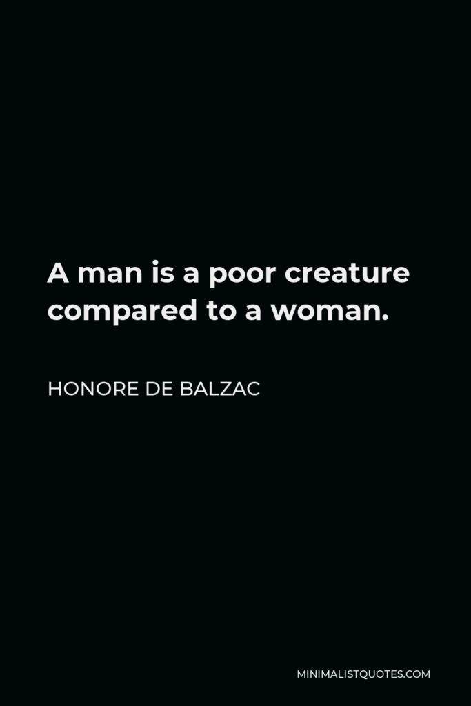 Honore de Balzac Quote - A man is a poor creature compared to a woman.
