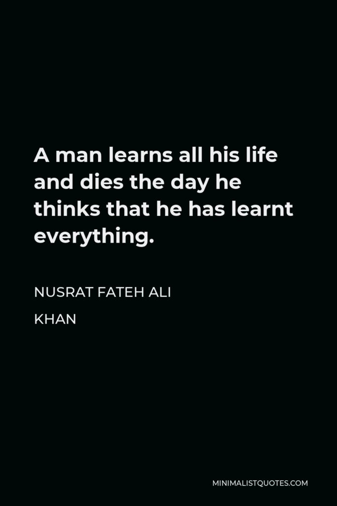 Nusrat Fateh Ali Khan Quote - A man learns all his life and dies the day he thinks that he has learnt everything.