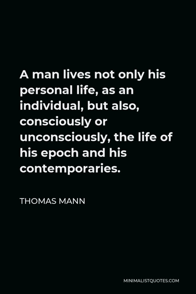 Thomas Mann Quote - A man lives not only his personal life, as an individual, but also, consciously or unconsciously, the life of his epoch and his contemporaries.