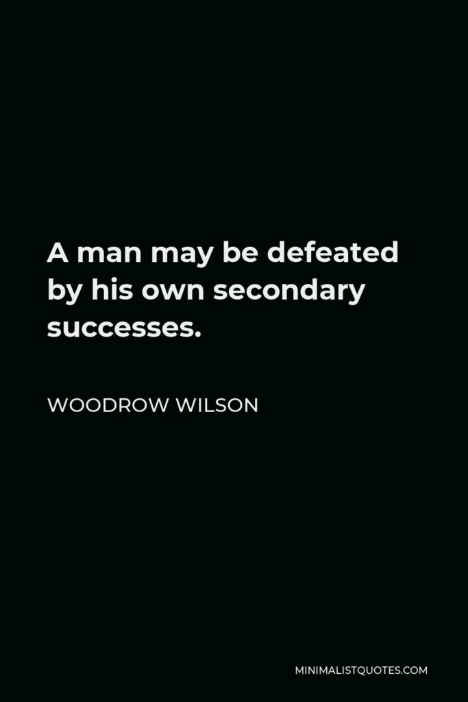 Woodrow Wilson Quote - A man may be defeated by his own secondary successes.