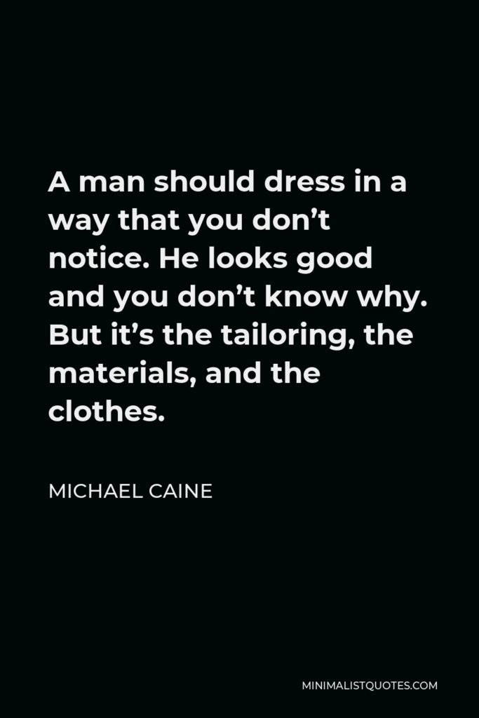 Michael Caine Quote - A man should dress in a way that you don’t notice. He looks good and you don’t know why. But it’s the tailoring, the materials, and the clothes.