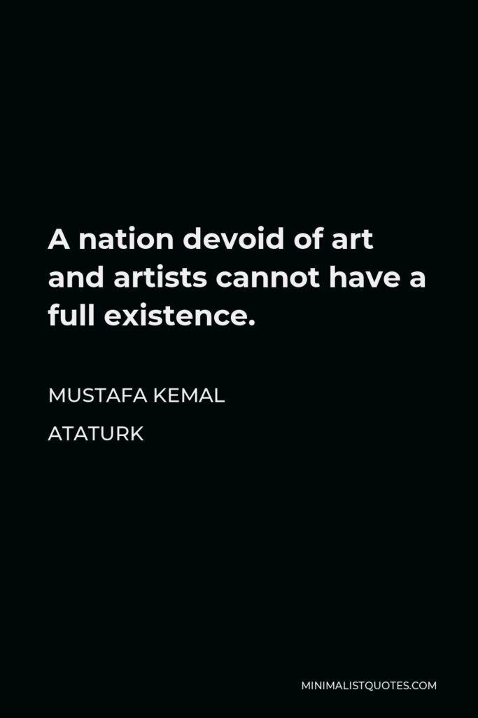 Mustafa Kemal Ataturk Quote - A nation devoid of art and artists cannot have a full existence.