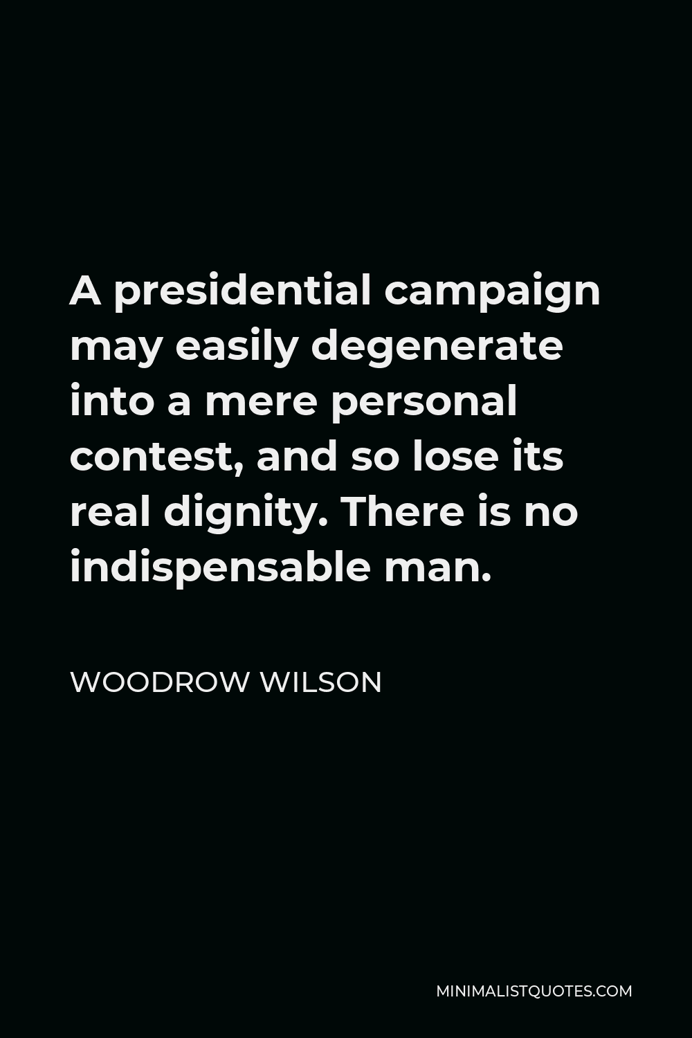 Woodrow Wilson Quote - A presidential campaign may easily degenerate into a mere personal contest, and so lose its real dignity. There is no indispensable man.