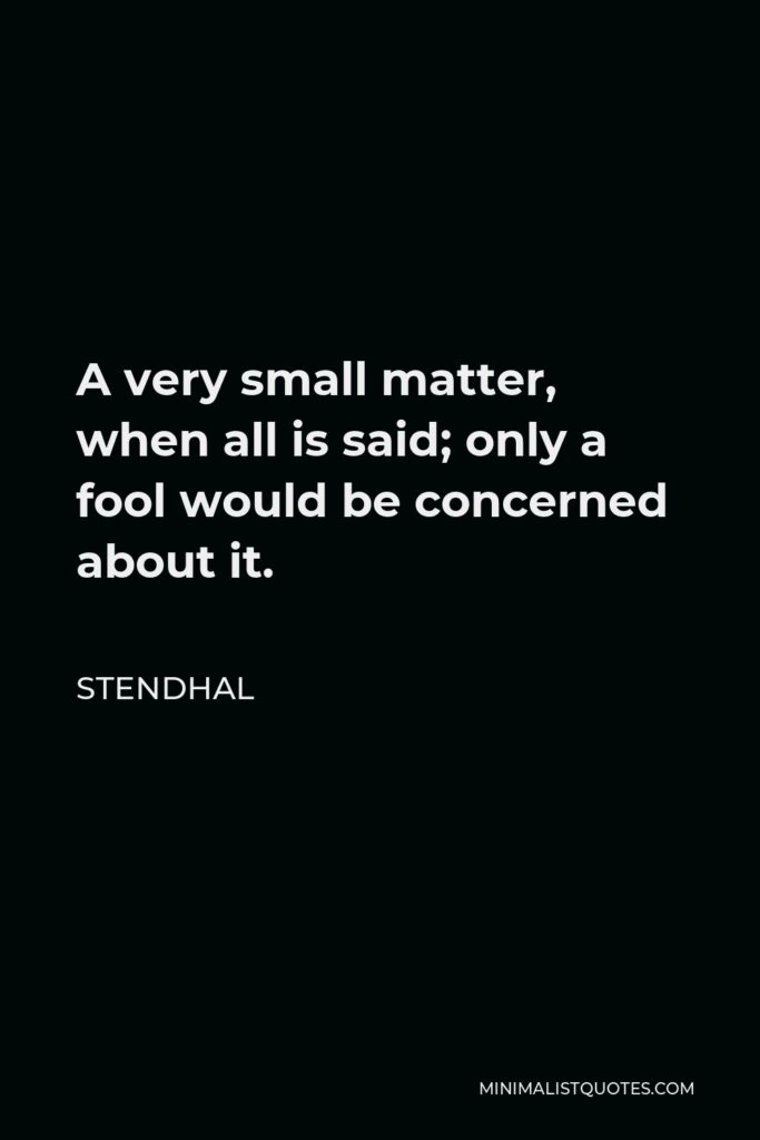 Stendhal Quote - A very small matter, when all is said; only a fool would be concerned about it.