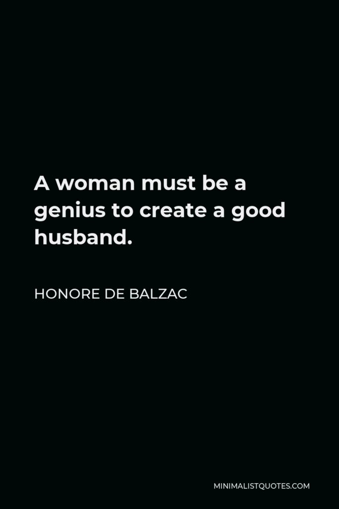 Honore de Balzac Quote - A woman must be a genius to create a good husband.