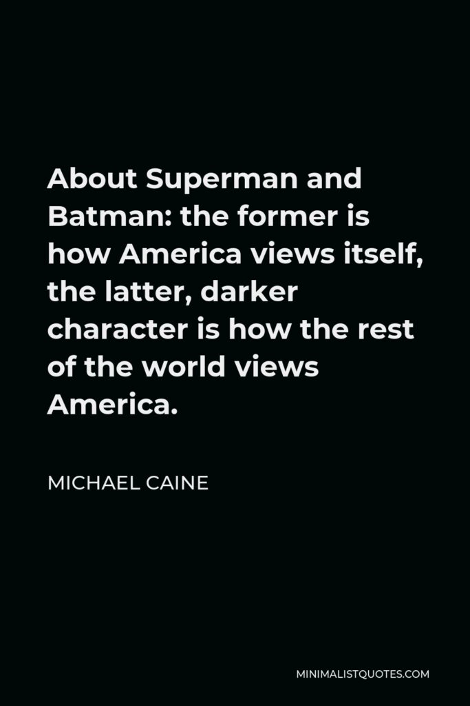 Michael Caine Quote - About Superman and Batman: the former is how America views itself, the latter, darker character is how the rest of the world views America.
