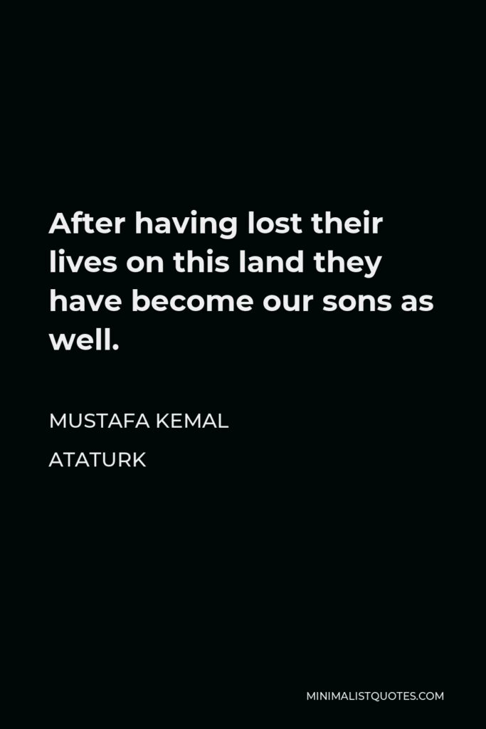 Mustafa Kemal Ataturk Quote - After having lost their lives on this land they have become our sons as well.