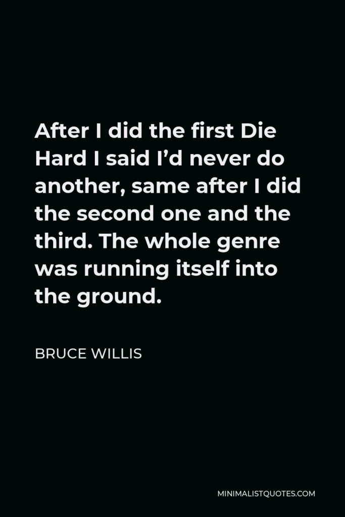 Bruce Willis Quote - After I did the first Die Hard I said I’d never do another, same after I did the second one and the third. The whole genre was running itself into the ground.