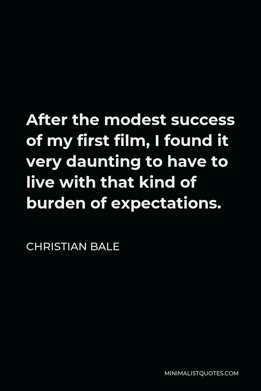 Christian Bale Quote - After the modest success of my first film, I found it very daunting to have to live with that kind of burden of expectations.