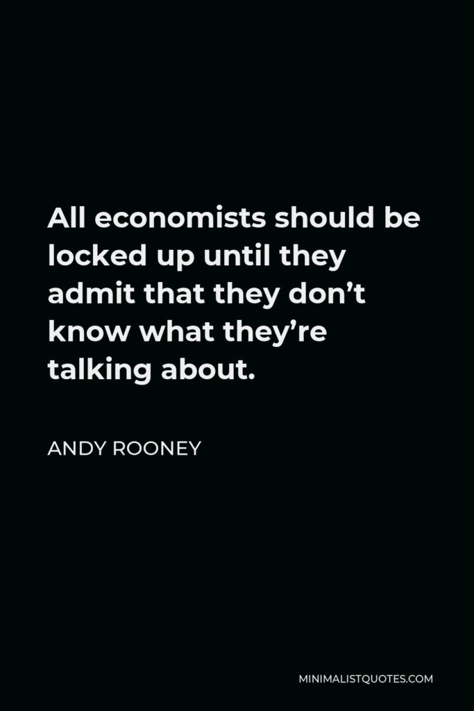 Andy Rooney Quote - All economists should be locked up until they admit that they don’t know what they’re talking about.