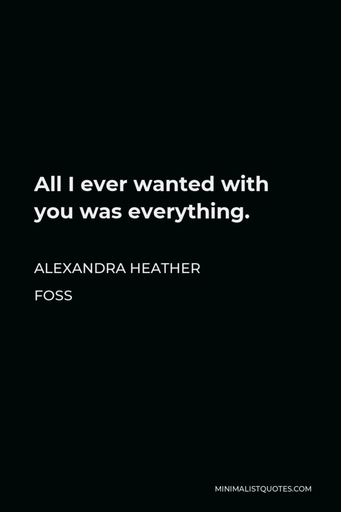Alexandra Heather Foss Quote - All I ever wanted with you was everything.