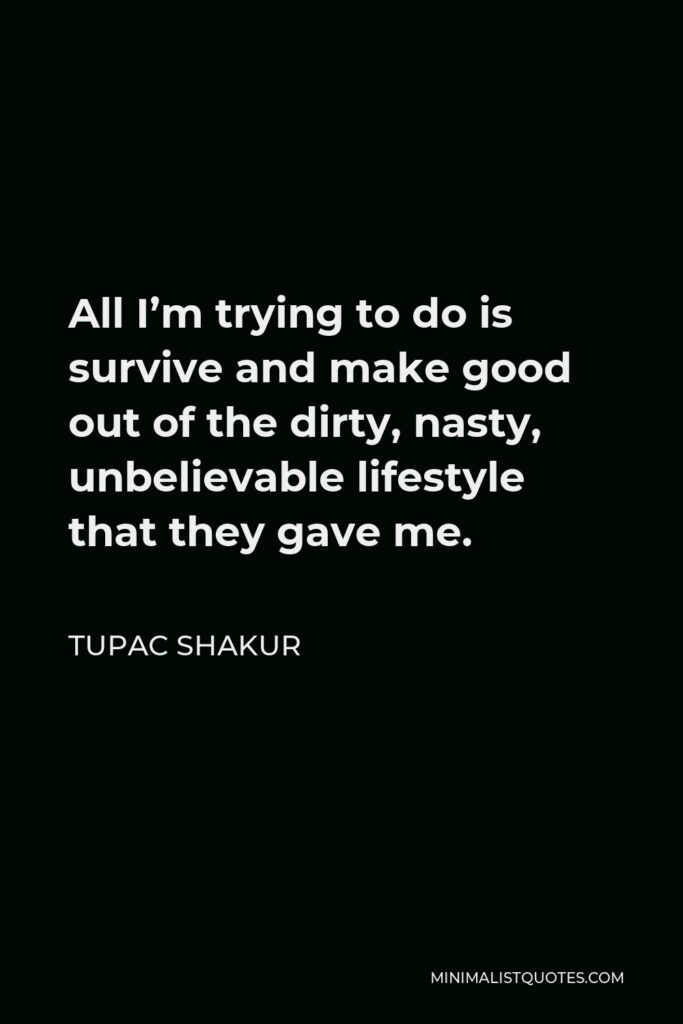Tupac Shakur Quote - All I’m trying to do is survive and make good out of the dirty, nasty, unbelievable lifestyle that they gave me.