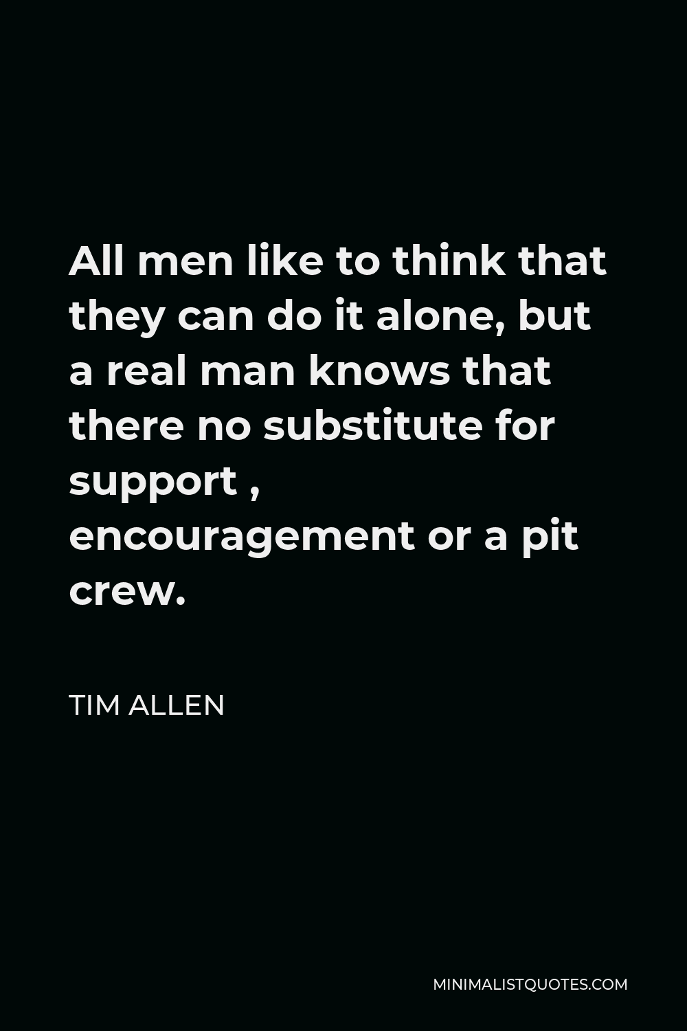 Tim Allen Quote - All men like to think that they can do it alone, but a real man knows that there no substitute for support , encouragement or a pit crew.