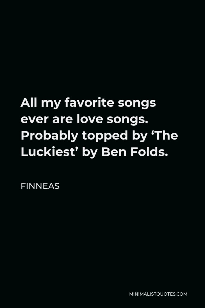 Finneas Quote - All my favorite songs ever are love songs. Probably topped by ‘The Luckiest’ by Ben Folds.