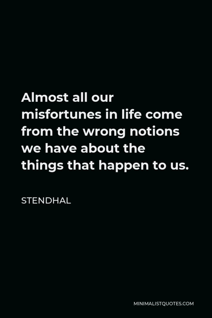 Stendhal Quote - Almost all our misfortunes in life come from the wrong notions we have about the things that happen to us.