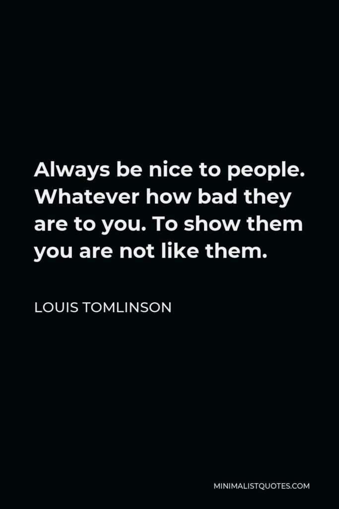 Louis Tomlinson Quote - Always be nice to people. Whatever how bad they are to you. To show them you are not like them.