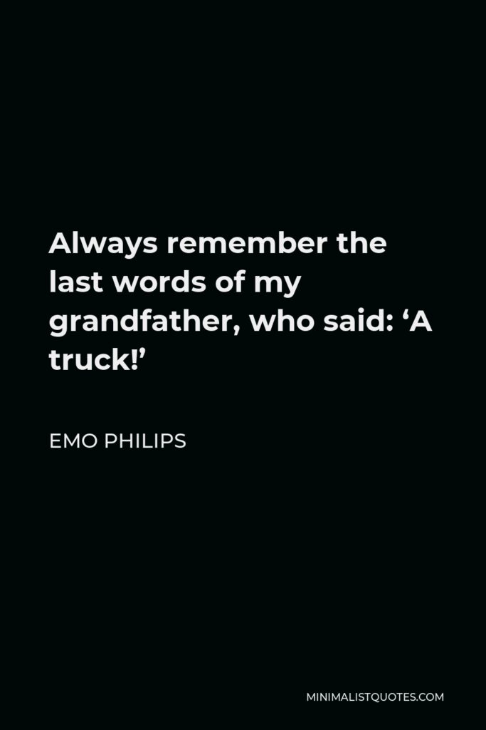 Emo Philips Quote - Always remember the last words of my grandfather, who said: ‘A truck!’