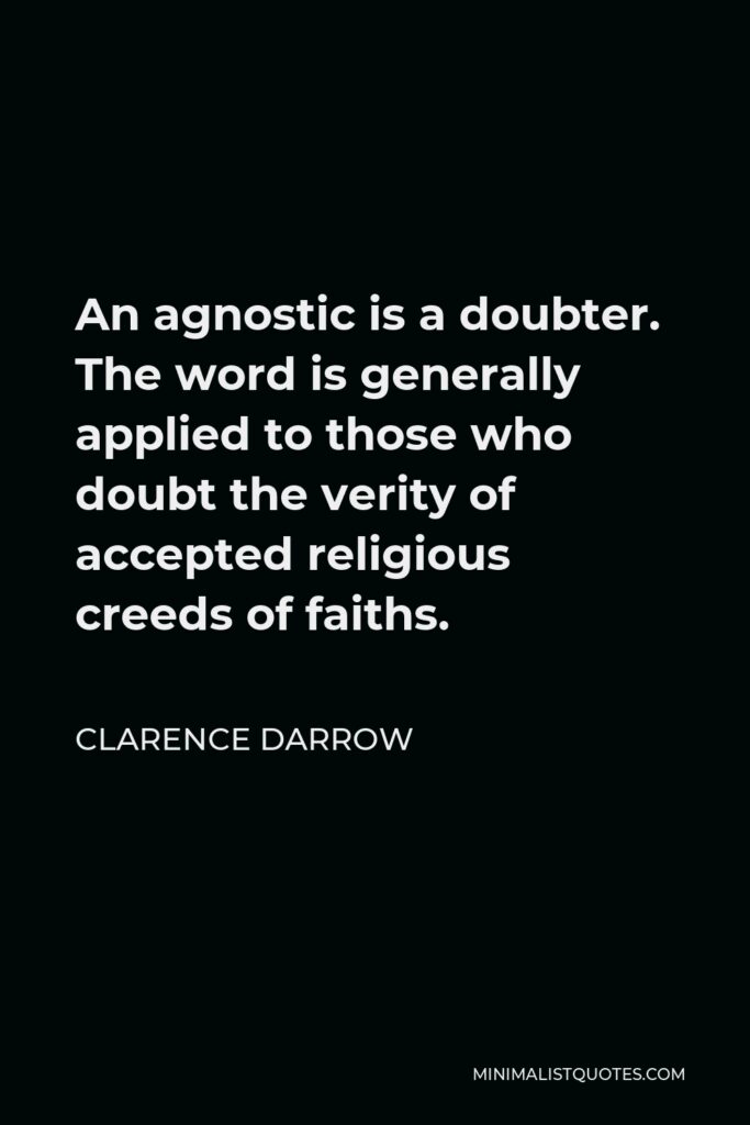 Clarence Darrow Quote - An agnostic is a doubter. The word is generally applied to those who doubt the verity of accepted religious creeds of faiths.