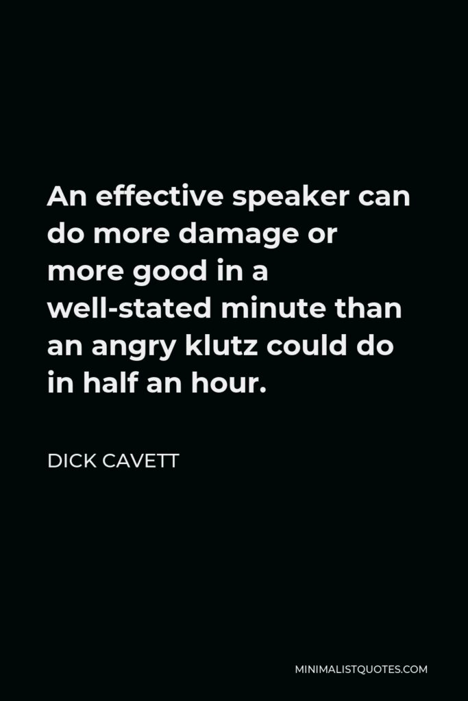 Dick Cavett Quote - An effective speaker can do more damage or more good in a well-stated minute than an angry klutz could do in half an hour.