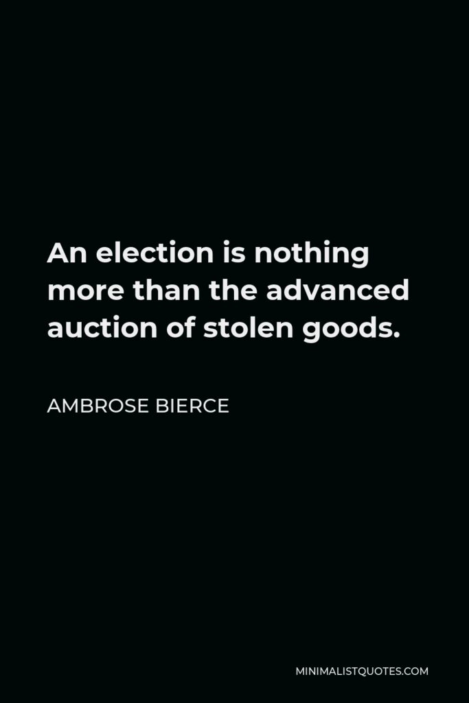 Ambrose Bierce Quote - An election is nothing more than the advanced auction of stolen goods.