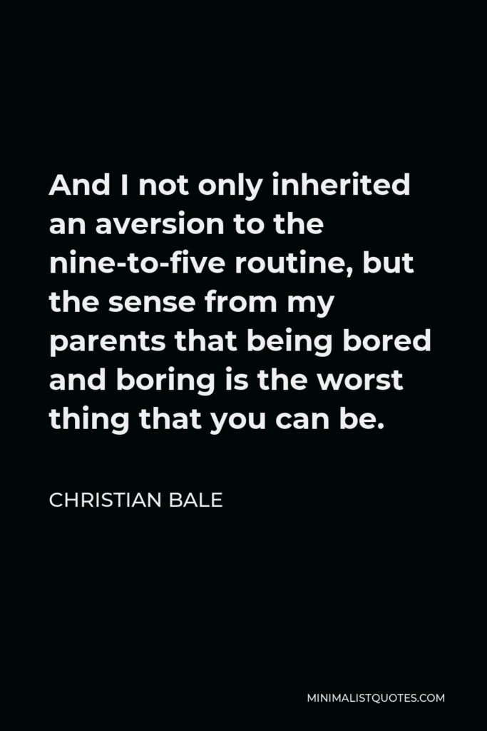 Christian Bale Quote - And I not only inherited an aversion to the nine-to-five routine, but the sense from my parents that being bored and boring is the worst thing that you can be.