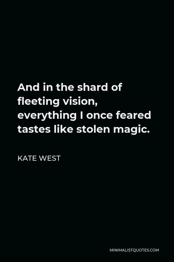 Kate West Quote - And in the shard of fleeting vision, everything I once feared tastes like stolen magic.