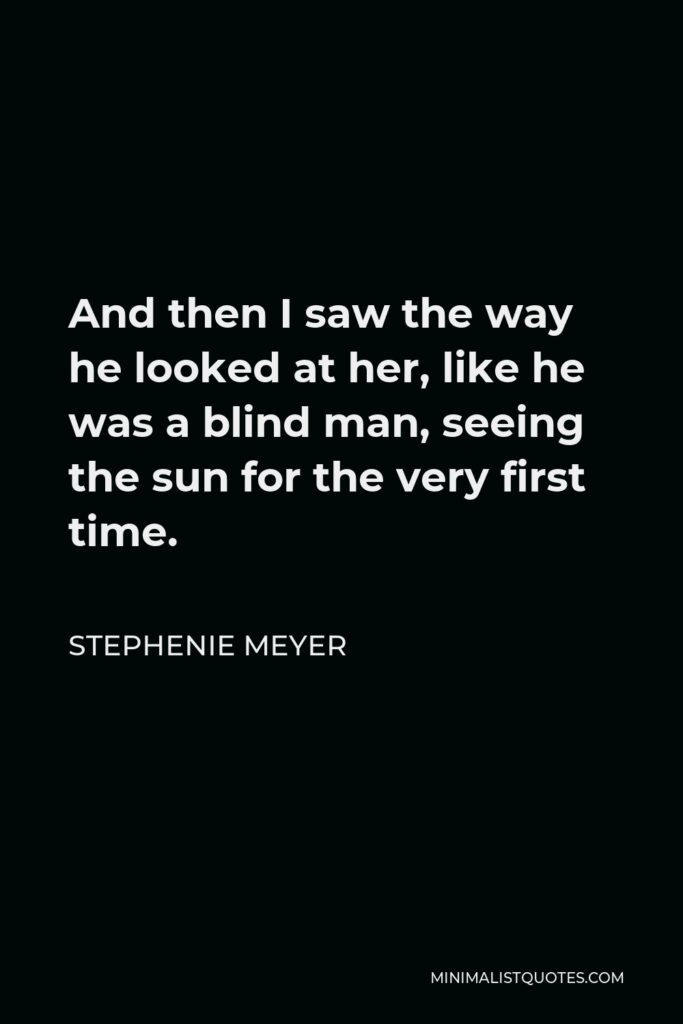 Stephenie Meyer Quote - And then I saw the way he looked at her, like he was a blind man, seeing the sun for the very first time.