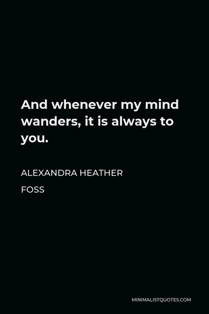 Alexandra Heather Foss Quote - And whenever my mind wanders, it is always to you.