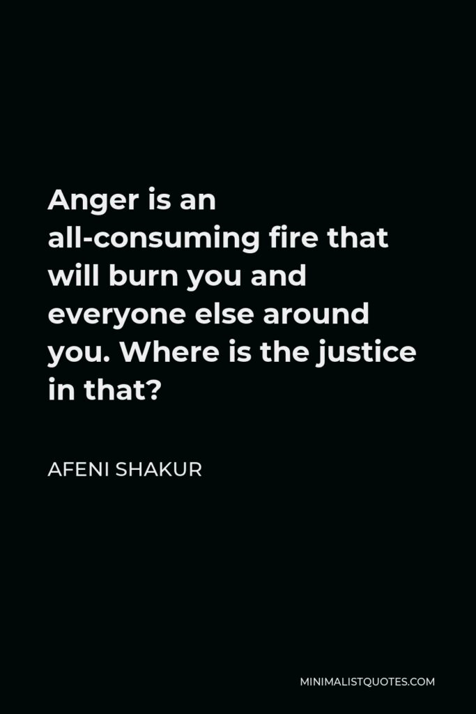 Afeni Shakur Quote - Anger is an all-consuming fire that will burn you and everyone else around you. Where is the justice in that?