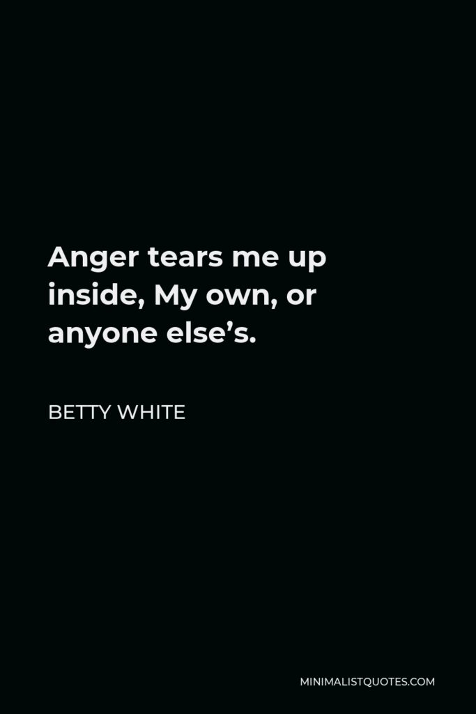 Betty White Quote - Anger tears me up inside, My own, or anyone else’s.