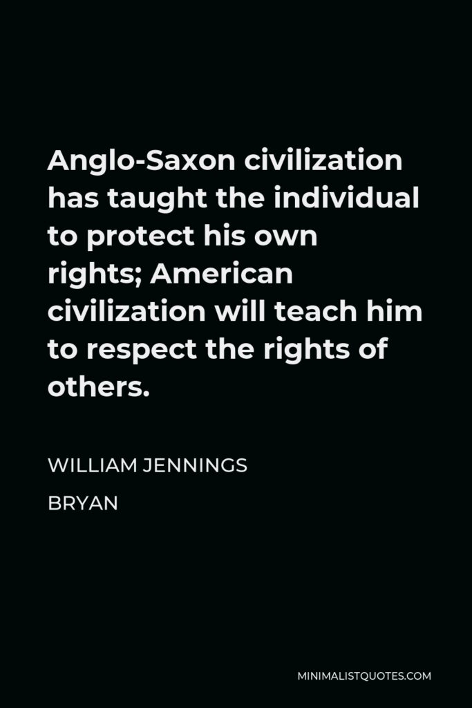 William Jennings Bryan Quote - Anglo-Saxon civilization has taught the individual to protect his own rights; American civilization will teach him to respect the rights of others.